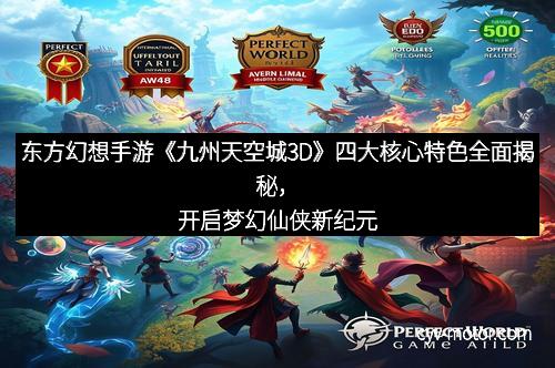 东方幻想手游《九州天空城3D》四大核心特色全面揭秘，开启梦幻仙侠新纪元